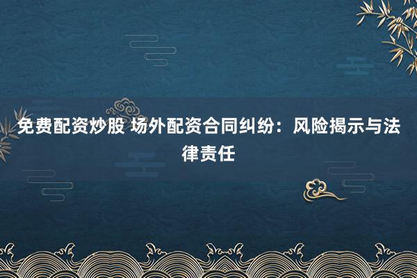 免费配资炒股 场外配资合同纠纷：风险揭示与法律责任