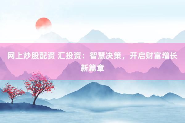 网上炒股配资 汇投资：智慧决策，开启财富增长新篇章