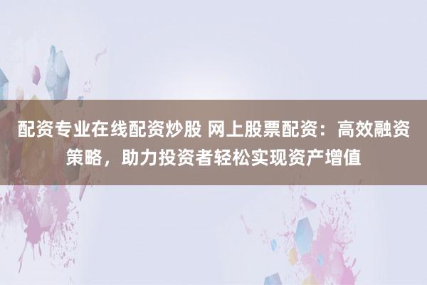配资专业在线配资炒股 网上股票配资：高效融资策略，助力投资者轻松实现资产增值