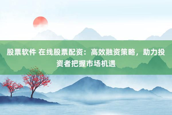 股票软件 在线股票配资:高效融资策略,助力投资者把握市场机遇
