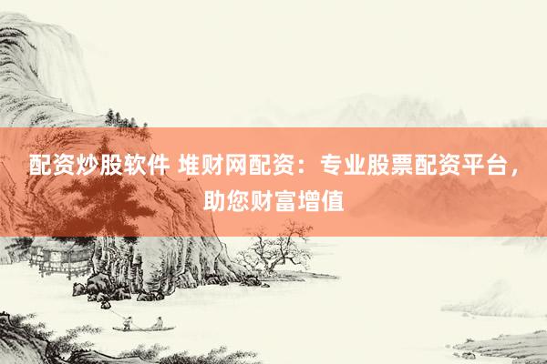 配资炒股软件 堆财网配资：专业股票配资平台，助您财富增值