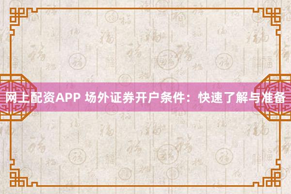 网上配资APP 场外证券开户条件：快速了解与准备