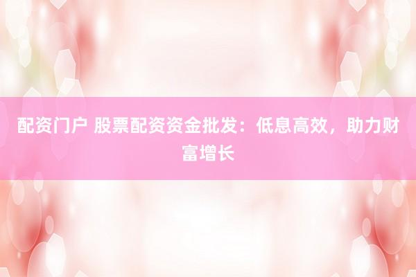 配资门户 股票配资资金批发:低息高效,助力财富增长