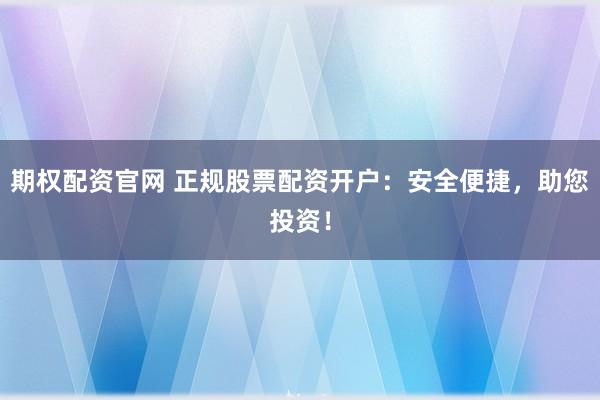 期权配资官网 正规股票配资开户：安全便捷，助您投资！