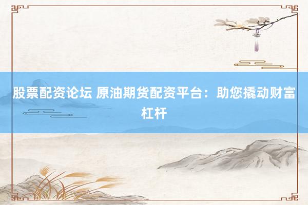 股票配资论坛 原油期货配资平台：助您撬动财富杠杆