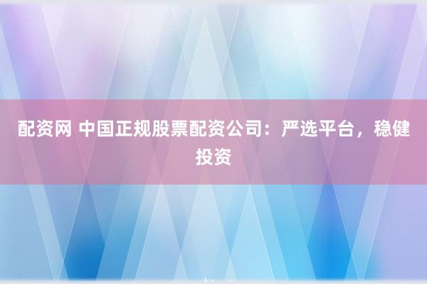 配资网 中国正规股票配资公司:严选平台,稳健投资