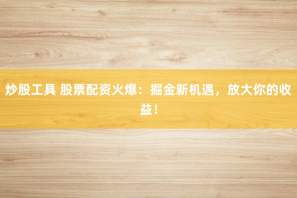 炒股工具 股票配资火爆:掘金新机遇,放大你的收益!