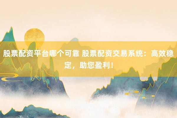 股票配资平台哪个可靠 股票配资交易系统：高效稳定，助您盈利！