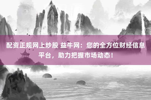 配资正规网上炒股 益牛网：您的全方位财经信息平台，助力把握市场动态！