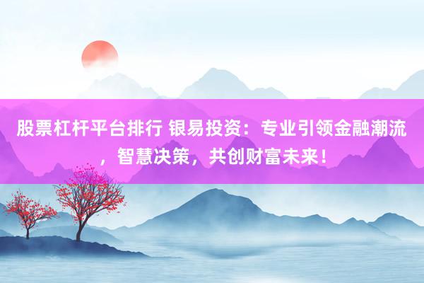 股票杠杆平台排行 银易投资：专业引领金融潮流，智慧决策，共创财富未来！
