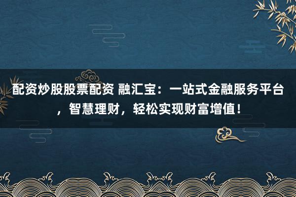 配资炒股股票配资 融汇宝:一站式金融服务平台,智慧理财,轻松实现财富增值!