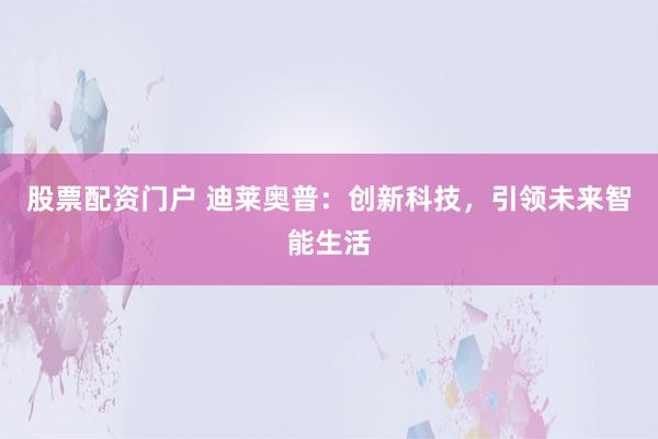 股票配资门户 迪莱奥普：创新科技，引领未来智能生活