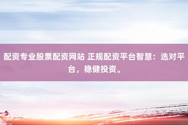 配资专业股票配资网站 正规配资平台智慧:选对平台,稳健投资。
