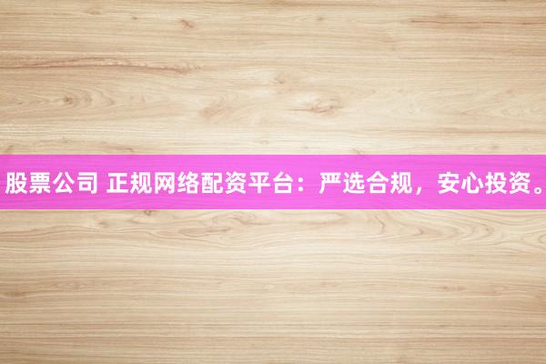 股票公司 正规网络配资平台：严选合规，安心投资。