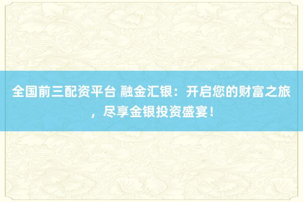 全国前三配资平台 融金汇银：开启您的财富之旅，尽享金银投资盛宴！