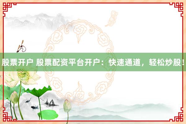 股票开户 股票配资平台开户：快速通道，轻松炒股！