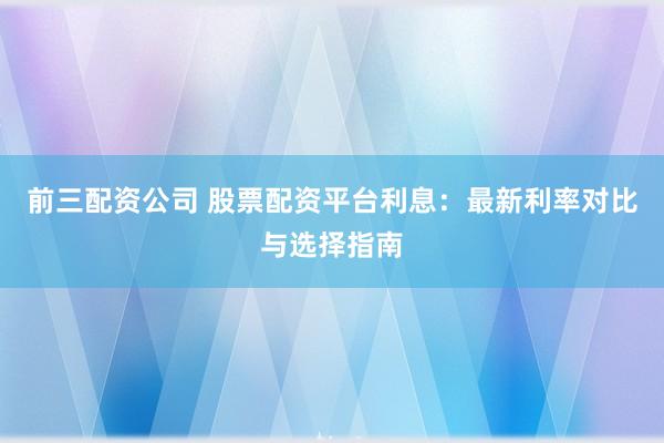 前三配资公司 股票配资平台利息：最新利率对比与选择指南