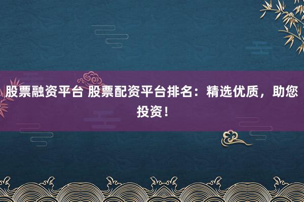 股票融资平台 股票配资平台排名:精选优质,助您投资!