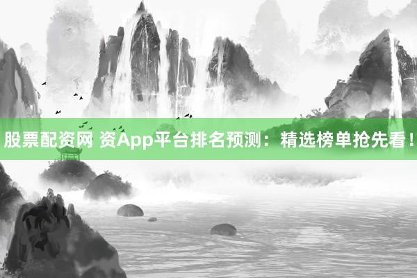股票配资网 资App平台排名预测:精选榜单抢先看!