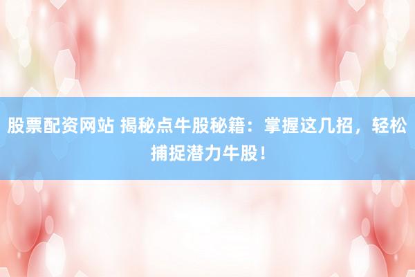 股票配资网站 揭秘点牛股秘籍:掌握这几招,轻松捕捉潜力牛股!