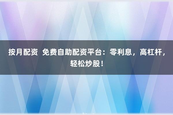按月配资 免费自助配资平台:零利息,高杠杆,轻松炒股!