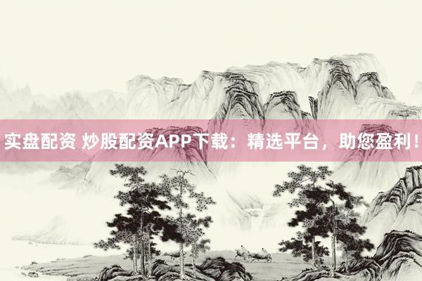 实盘配资 炒股配资APP下载：精选平台，助您盈利！