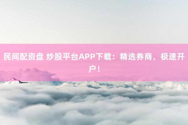 民间配资盘 炒股平台APP下载:精选券商,极速开户!