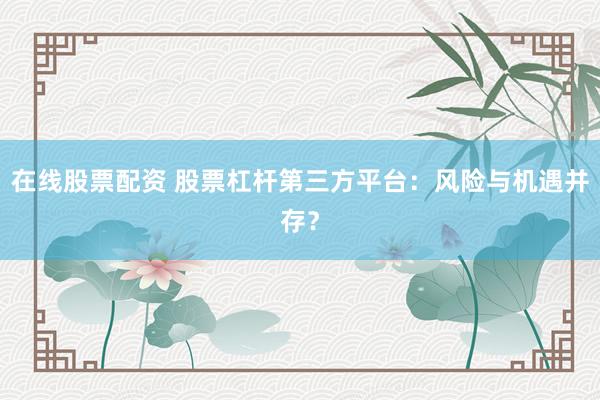 在线股票配资 股票杠杆第三方平台:风险与机遇并存?
