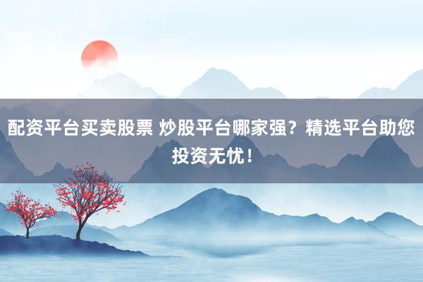 配资平台买卖股票 炒股平台哪家强？精选平台助您投资无忧！