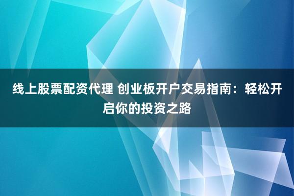 线上股票配资代理 创业板开户交易指南：轻松开启你的投资之路
