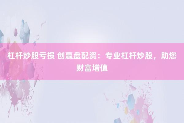 杠杆炒股亏损 创赢盘配资：专业杠杆炒股，助您财富增值