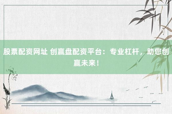 股票配资网址 创赢盘配资平台：专业杠杆，助您创赢未来！