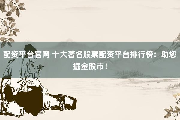 配资平台官网 十大著名股票配资平台排行榜：助您掘金股市！