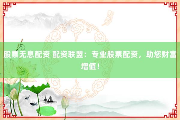 股票无息配资 配资联盟：专业股票配资，助您财富增值！