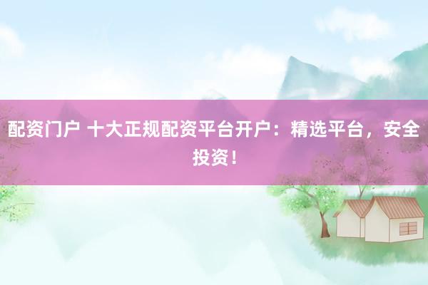 配资门户 十大正规配资平台开户：精选平台，安全投资！