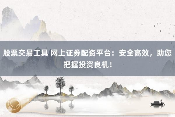 股票交易工具 网上证券配资平台：安全高效，助您把握投资良机！