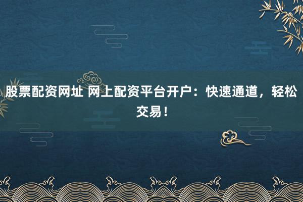 股票配资网址 网上配资平台开户：快速通道，轻松交易！