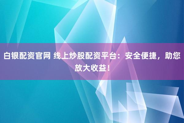 白银配资官网 线上炒股配资平台：安全便捷，助您放大收益！