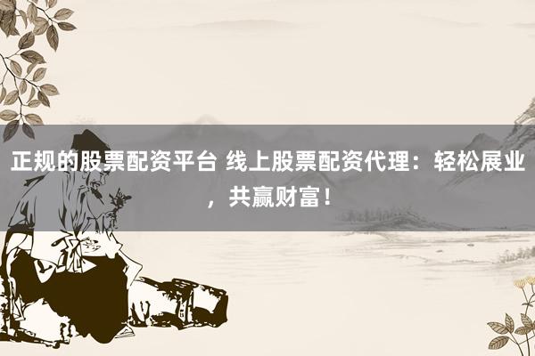 正规的股票配资平台 线上股票配资代理:轻松展业,共赢财富!