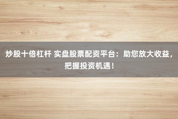 炒股十倍杠杆 实盘股票配资平台：助您放大收益，把握投资机遇！