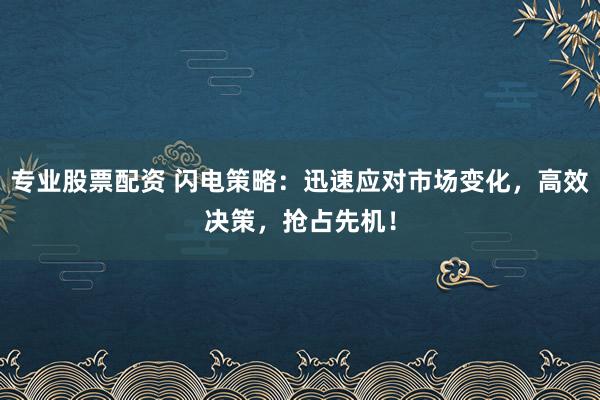专业股票配资 闪电策略：迅速应对市场变化，高效决策，抢占先机！