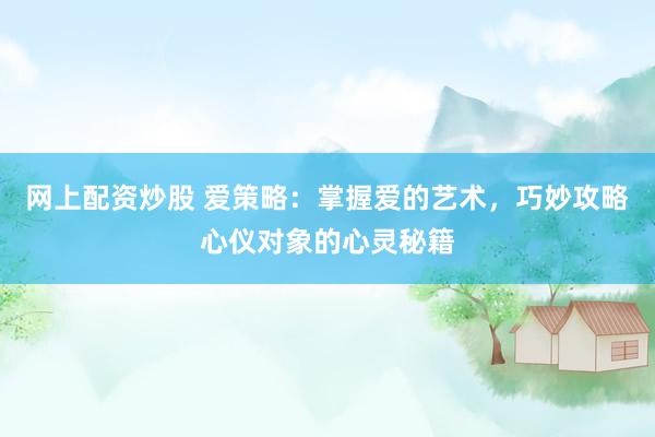 网上配资炒股 爱策略：掌握爱的艺术，巧妙攻略心仪对象的心灵秘籍