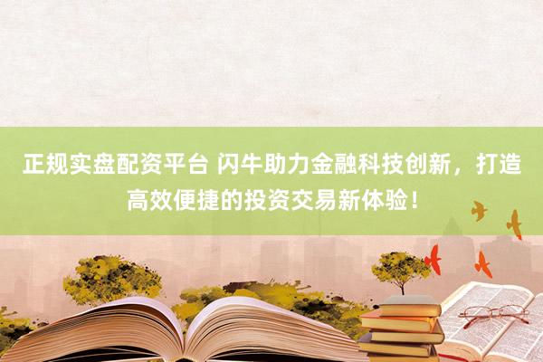 正规实盘配资平台 闪牛助力金融科技创新，打造高效便捷的投资交易新体验！