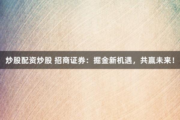 炒股配资炒股 招商证券:掘金新机遇,共赢未来!