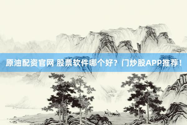 原油配资官网 股票软件哪个好？门炒股APP推荐！