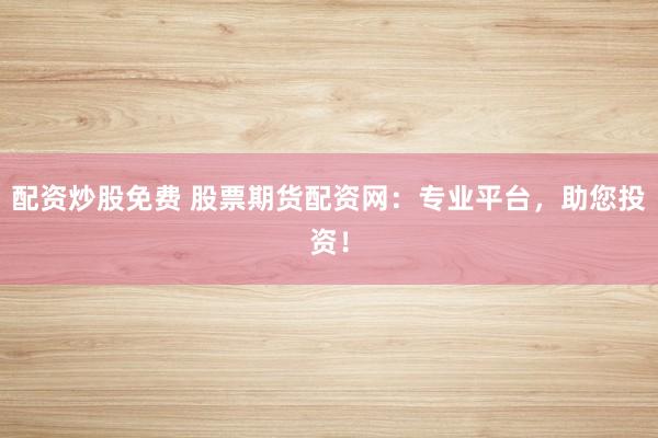 配资炒股免费 股票期货配资网：专业平台，助您投资！