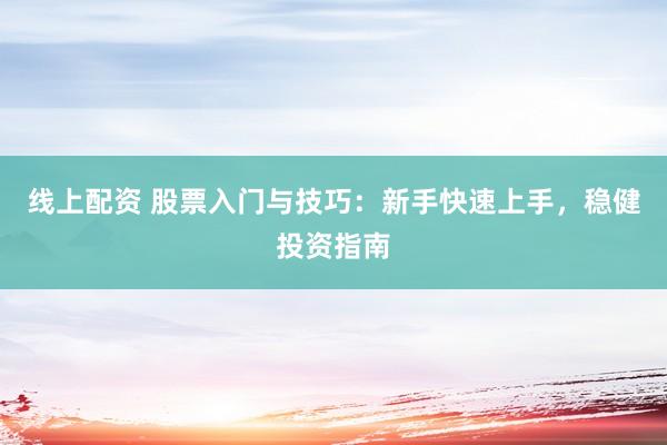 线上配资 股票入门与技巧：新手快速上手，稳健投资指南