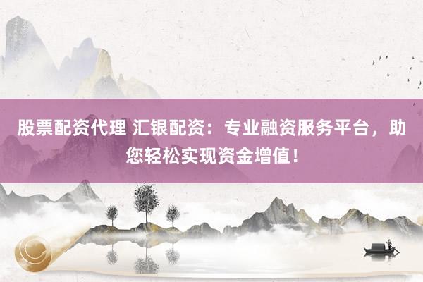 股票配资代理 汇银配资：专业融资服务平台，助您轻松实现资金增值！