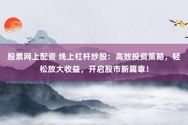 股票网上配资 线上杠杆炒股:高效投资策略,轻松放大收益,开启股市新篇章!