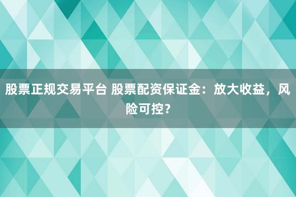 股票正规交易平台 股票配资保证金:放大收益,风险可控?